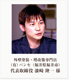 外壁塗装・増改築専門店(福井県福井市) (有)パンセ 代表取締役 漆崎 隆一 様